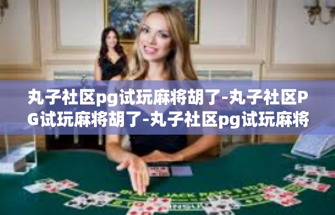 丸子社区pg试玩麻将胡了-丸子社区PG试玩麻将胡了-丸子社区pg试玩麻将胡了