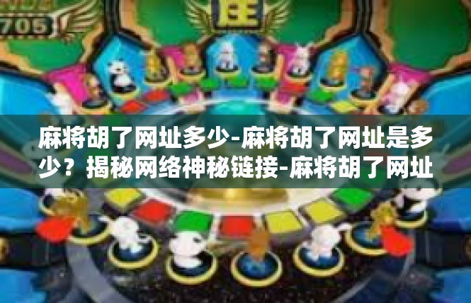 麻将胡了网址多少-麻将胡了网址是多少？揭秘网络神秘链接-麻将胡了网址多少