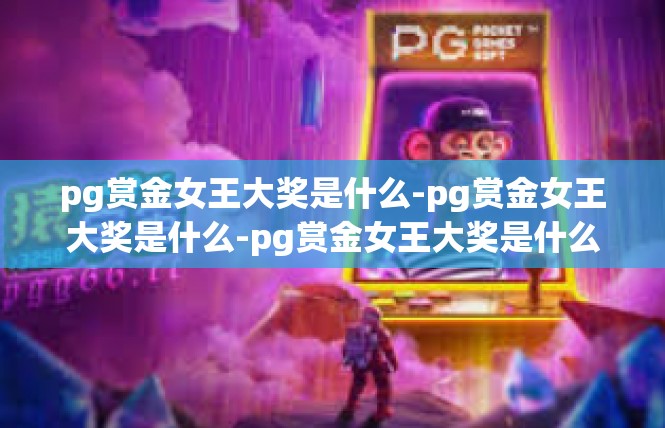 pg赏金女王大奖是什么-pg赏金女王大奖是什么-pg赏金女王大奖是什么