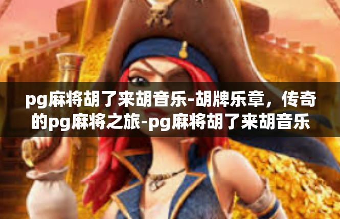 pg麻将胡了来胡音乐-胡牌乐章，传奇的pg麻将之旅-pg麻将胡了来胡音乐