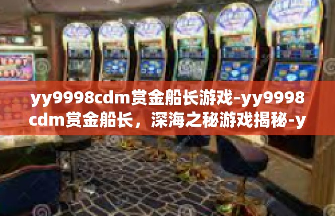yy9998cdm赏金船长游戏-yy9998cdm赏金船长，深海之秘游戏揭秘-yy9998cdm赏金船长游戏