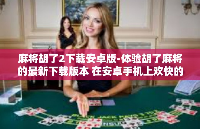 麻将胡了2下载安卓版-体验胡了麻将的最新下载版本 在安卓手机上欢快的斗智一番-麻将胡了2下载安卓版