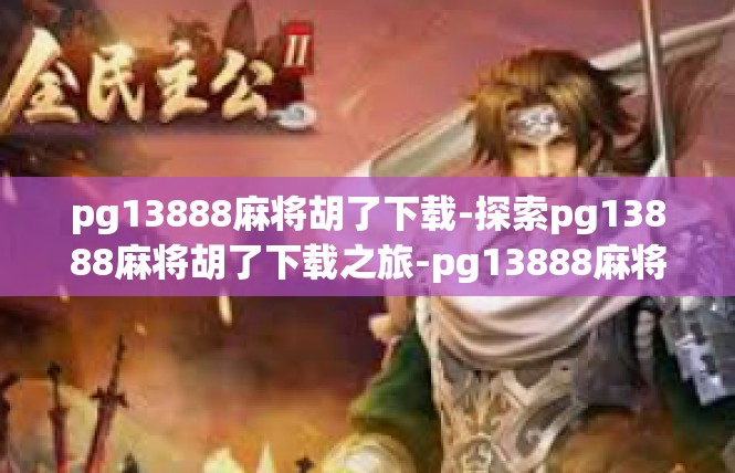 pg13888麻将胡了下载-探索pg13888麻将胡了下载之旅-pg13888麻将胡了下载