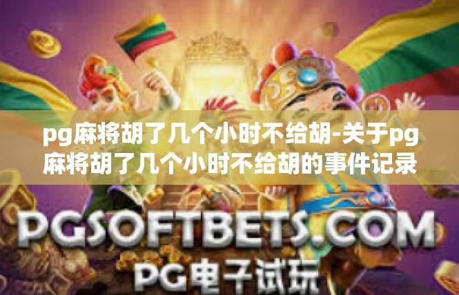 pg麻将胡了几个小时不给胡-关于pg麻将胡了几个小时不给胡的事件记录-pg麻将胡了几个小时不给胡