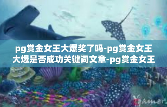 pg赏金女王大爆奖了吗-pg赏金女王大爆是否成功关键词文章-pg赏金女王大爆奖了吗