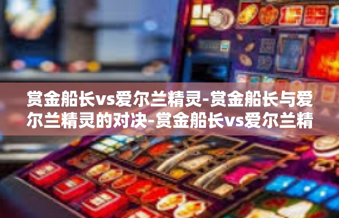 赏金船长vs爱尔兰精灵-赏金船长与爱尔兰精灵的对决-赏金船长vs爱尔兰精灵