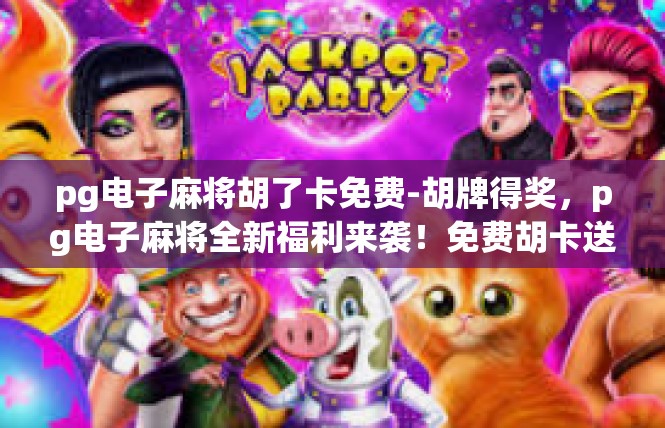 pg电子麻将胡了卡免费-胡牌得奖，pg电子麻将全新福利来袭！免费胡卡送不停-pg电子麻将胡了卡免费