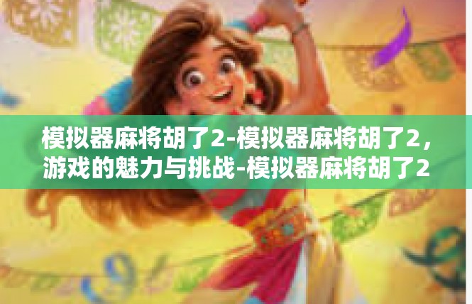 模拟器麻将胡了2-模拟器麻将胡了2，游戏的魅力与挑战-模拟器麻将胡了2