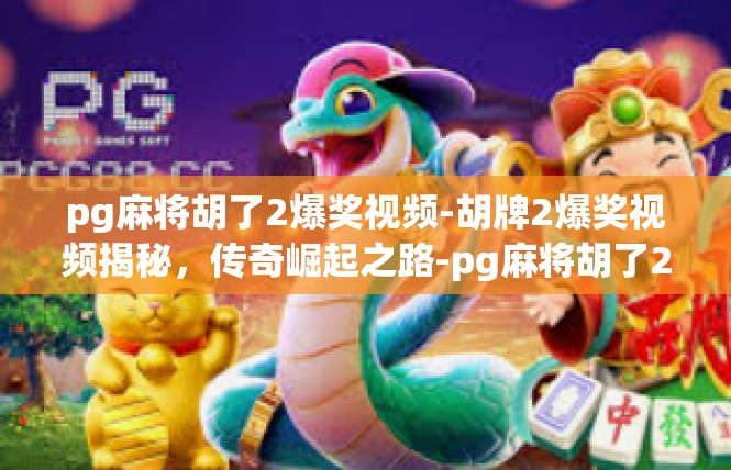 pg麻将胡了2爆奖视频-胡牌2爆奖视频揭秘，传奇崛起之路-pg麻将胡了2爆奖视频