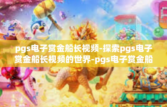 pgs电子赏金船长视频-探索pgs电子赏金船长视频的世界-pgs电子赏金船长视频