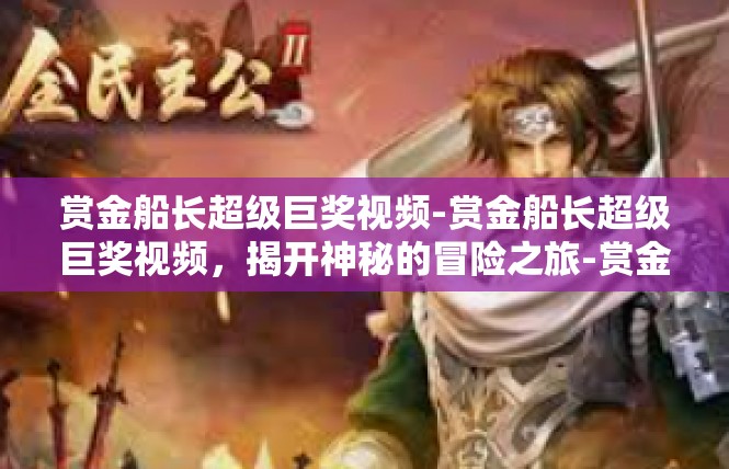 赏金船长超级巨奖视频-赏金船长超级巨奖视频，揭开神秘的冒险之旅-赏金船长超级巨奖视频