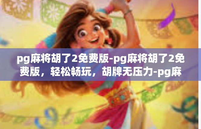 pg麻将胡了2免费版-pg麻将胡了2免费版，轻松畅玩，胡牌无压力-pg麻将胡了2免费版