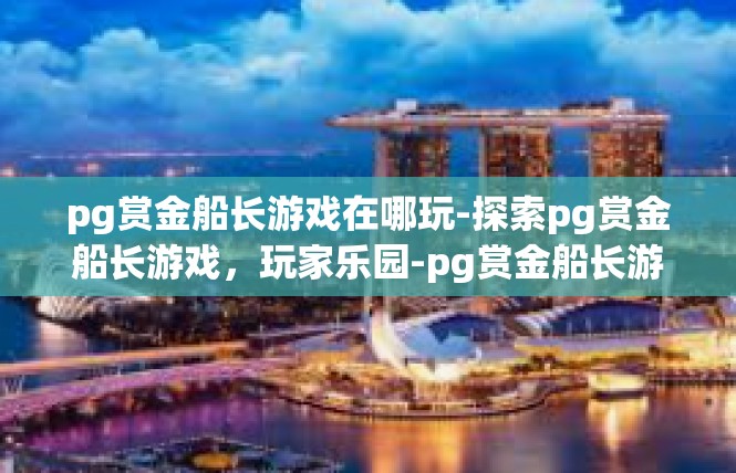 pg赏金船长游戏在哪玩-探索pg赏金船长游戏，玩家乐园-pg赏金船长游戏在哪玩