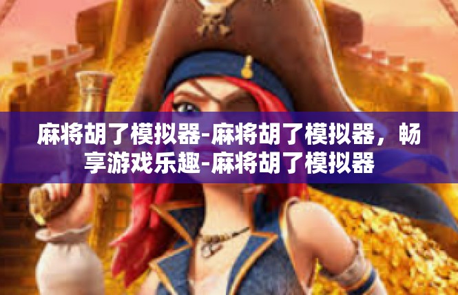 麻将胡了模拟器-麻将胡了模拟器，畅享游戏乐趣-麻将胡了模拟器