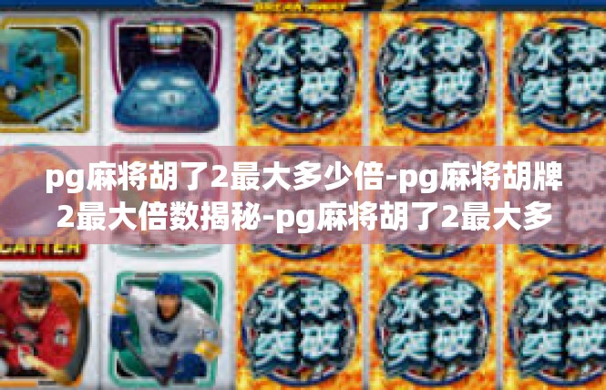 pg麻将胡了2最大多少倍-pg麻将胡牌2最大倍数揭秘-pg麻将胡了2最大多少倍