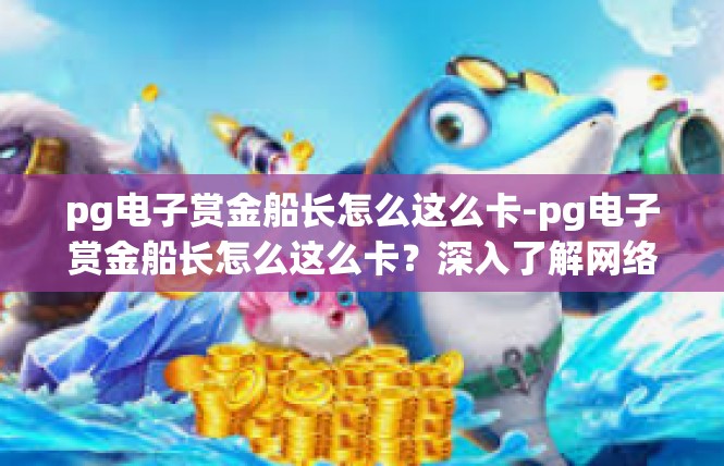 pg电子赏金船长怎么这么卡-pg电子赏金船长怎么这么卡？深入了解网络现象与技术解读-pg电子赏金船长怎么这么卡