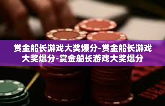 赏金船长游戏大奖爆分-赏金船长游戏大奖爆分-赏金船长游戏大奖爆分