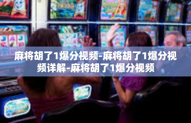 麻将胡了1爆分视频-麻将胡了1爆分视频详解-麻将胡了1爆分视频