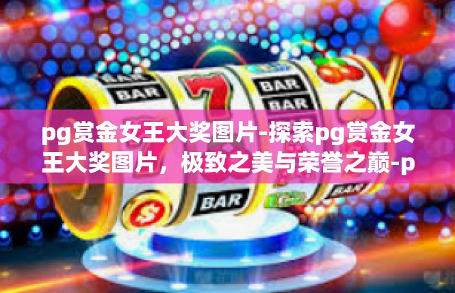 pg赏金女王大奖图片-探索pg赏金女王大奖图片，极致之美与荣誉之巅-pg赏金女王大奖图片