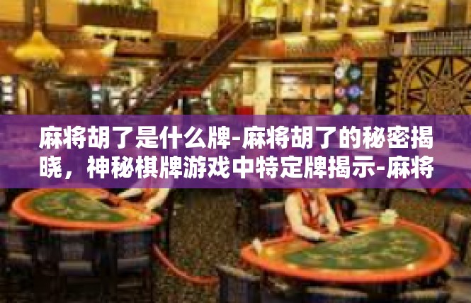 麻将胡了是什么牌-麻将胡了的秘密揭晓，神秘棋牌游戏中特定牌揭示-麻将胡了是什么牌