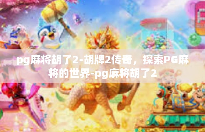 pg麻将胡了2-胡牌2传奇，探索PG麻将的世界-pg麻将胡了2