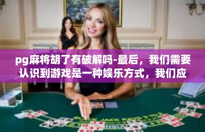 pg麻将胡了有破解吗-最后，我们需要认识到游戏是一种娱乐方式，我们应该以轻松、愉快的心态来享受游戏。同时，我们也需要保持理智和冷静，不要被游戏中的诱惑所迷惑。pg麻将胡了有破解吗