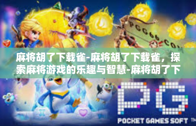 麻将胡了下载雀-麻将胡了下载雀，探索麻将游戏的乐趣与智慧-麻将胡了下载雀