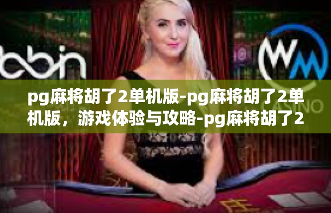 pg麻将胡了2单机版-pg麻将胡了2单机版，游戏体验与攻略-pg麻将胡了2单机版