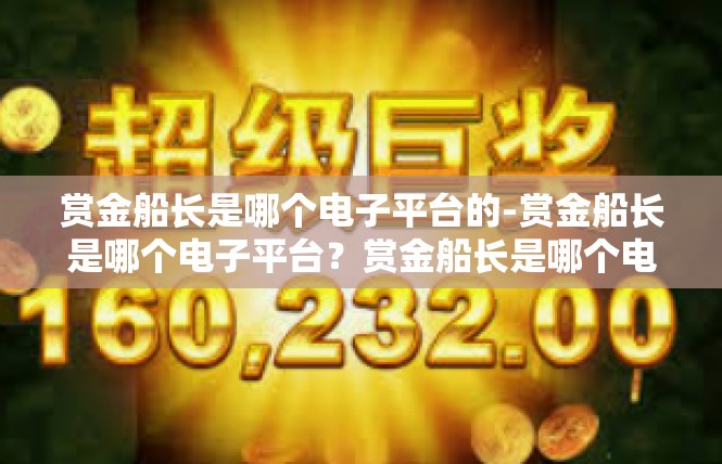 赏金船长是哪个电子平台的-赏金船长是哪个电子平台？赏金船长是哪个电子平台的