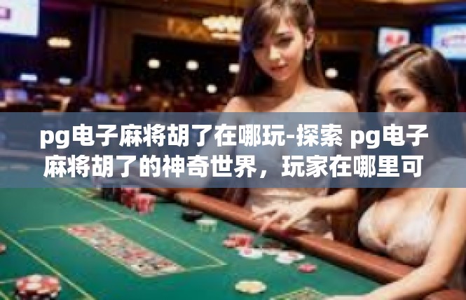 pg电子麻将胡了在哪玩-探索 pg电子麻将胡了的神奇世界，玩家在哪里可以尽情玩耍-pg电子麻将胡了在哪玩