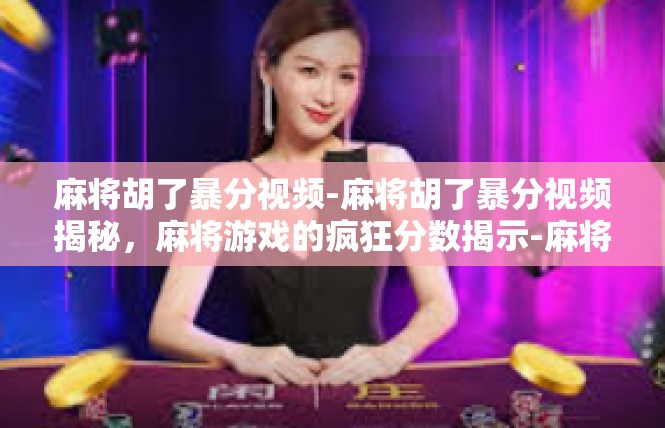 麻将胡了暴分视频-麻将胡了暴分视频揭秘，麻将游戏的疯狂分数揭示-麻将胡了暴分视频