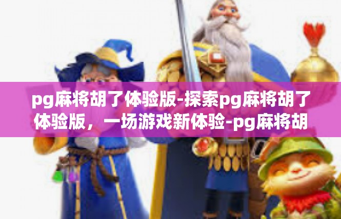 pg麻将胡了体验版-探索pg麻将胡了体验版，一场游戏新体验-pg麻将胡了体验版