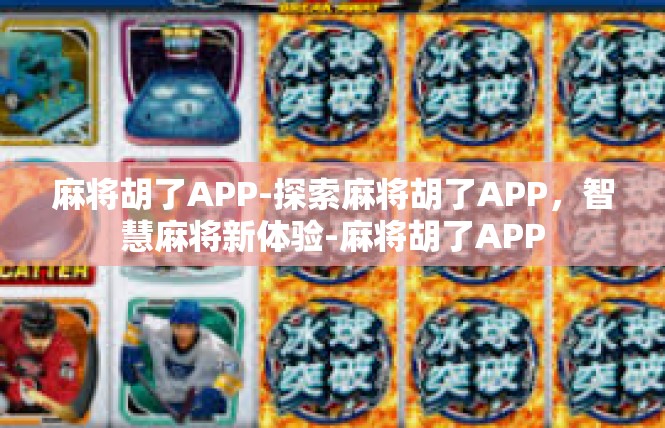 麻将胡了APP-探索麻将胡了APP，智慧麻将新体验-麻将胡了APP