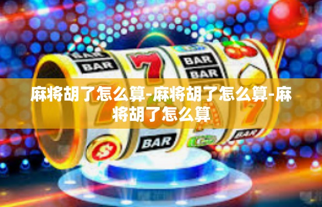 麻将胡了怎么算-麻将胡了怎么算-麻将胡了怎么算