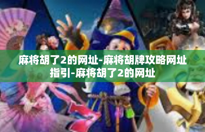 麻将胡了2的网址-麻将胡牌攻略网址指引-麻将胡了2的网址