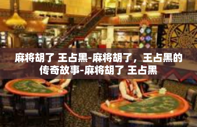 麻将胡了 王占黑-麻将胡了，王占黑的传奇故事-麻将胡了 王占黑