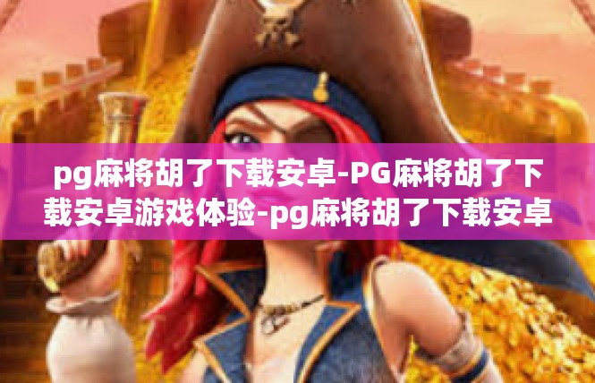 pg麻将胡了下载安卓-PG麻将胡了下载安卓游戏体验-pg麻将胡了下载安卓