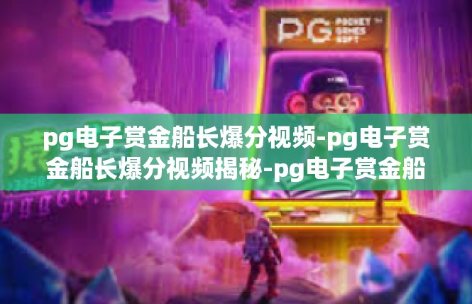 pg电子赏金船长爆分视频-pg电子赏金船长爆分视频揭秘-pg电子赏金船长爆分视频