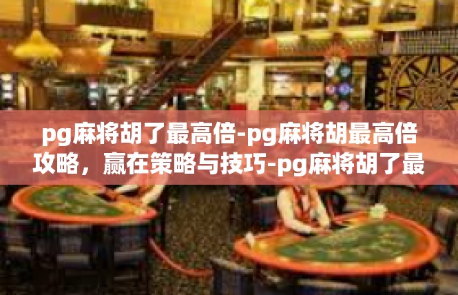 pg麻将胡了最高倍-pg麻将胡最高倍攻略，赢在策略与技巧-pg麻将胡了最高倍