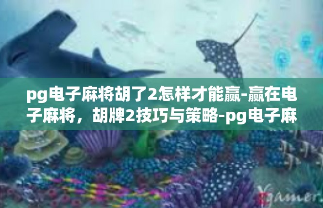 pg电子麻将胡了2怎样才能赢-赢在电子麻将，胡牌2技巧与策略-pg电子麻将胡了2怎样才能赢