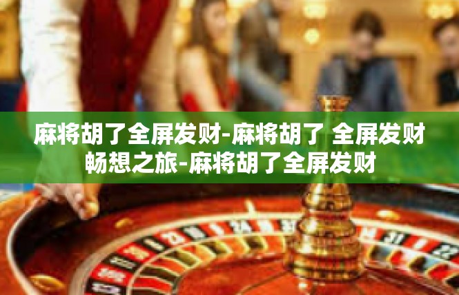麻将胡了全屏发财-麻将胡了 全屏发财畅想之旅-麻将胡了全屏发财