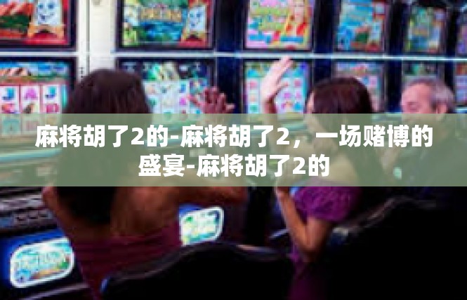 麻将胡了2的-麻将胡了2，一场赌博的盛宴-麻将胡了2的