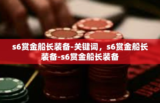 s6赏金船长装备-关键词，s6赏金船长装备-s6赏金船长装备