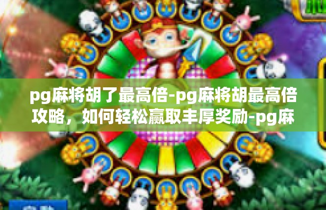 pg麻将胡了最高倍-pg麻将胡最高倍攻略，如何轻松赢取丰厚奖励-pg麻将胡了最高倍