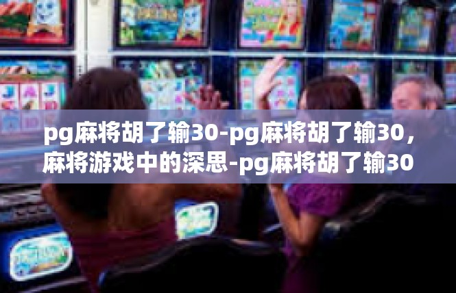 pg麻将胡了输30-pg麻将胡了输30，麻将游戏中的深思-pg麻将胡了输30
