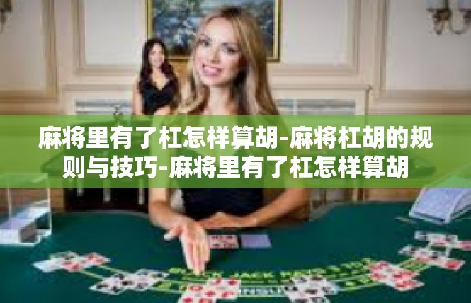 麻将里有了杠怎样算胡-麻将杠胡的规则与技巧-麻将里有了杠怎样算胡