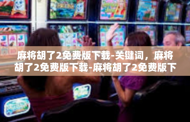 麻将胡了2免费版下载-关键词，麻将胡了2免费版下载-麻将胡了2免费版下载