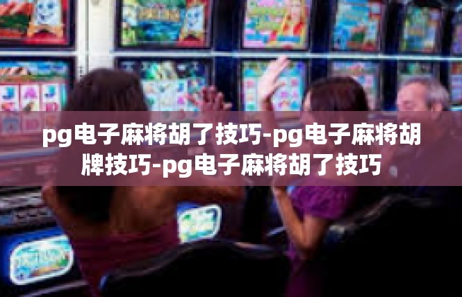 pg电子麻将胡了技巧-pg电子麻将胡牌技巧-pg电子麻将胡了技巧