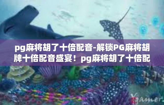 pg麻将胡了十倍配音-解锁PG麻将胡牌十倍配音盛宴！pg麻将胡了十倍配音