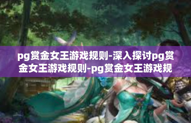 pg赏金女王游戏规则-深入探讨pg赏金女王游戏规则-pg赏金女王游戏规则